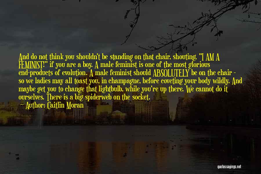 Caitlin Moran Quotes: And Do Not Think You Shouldn't Be Standing On That Chair, Shouting, I Am A Feminist! If You Are A