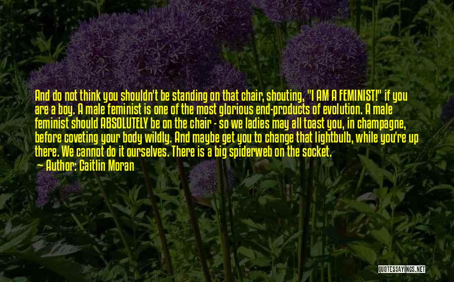 Caitlin Moran Quotes: And Do Not Think You Shouldn't Be Standing On That Chair, Shouting, I Am A Feminist! If You Are A