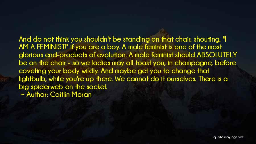 Caitlin Moran Quotes: And Do Not Think You Shouldn't Be Standing On That Chair, Shouting, I Am A Feminist! If You Are A