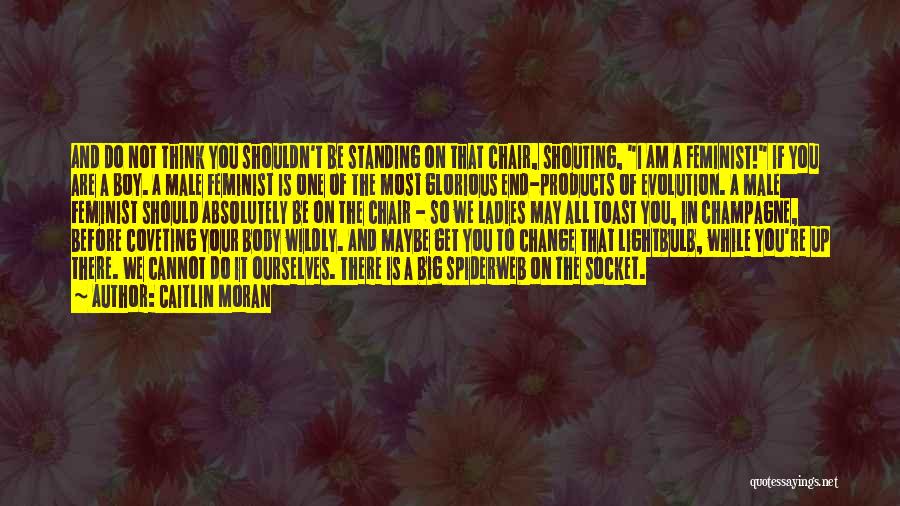 Caitlin Moran Quotes: And Do Not Think You Shouldn't Be Standing On That Chair, Shouting, I Am A Feminist! If You Are A