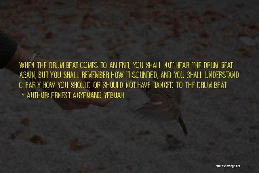 Ernest Agyemang Yeboah Quotes: When The Drum Beat Comes To An End, You Shall Not Hear The Drum Beat Again, But You Shall Remember