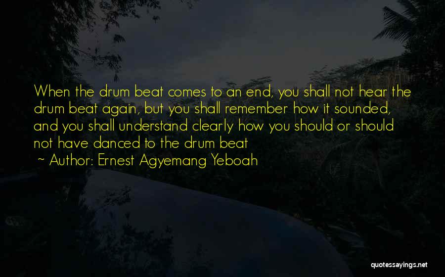 Ernest Agyemang Yeboah Quotes: When The Drum Beat Comes To An End, You Shall Not Hear The Drum Beat Again, But You Shall Remember