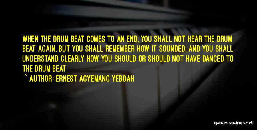 Ernest Agyemang Yeboah Quotes: When The Drum Beat Comes To An End, You Shall Not Hear The Drum Beat Again, But You Shall Remember