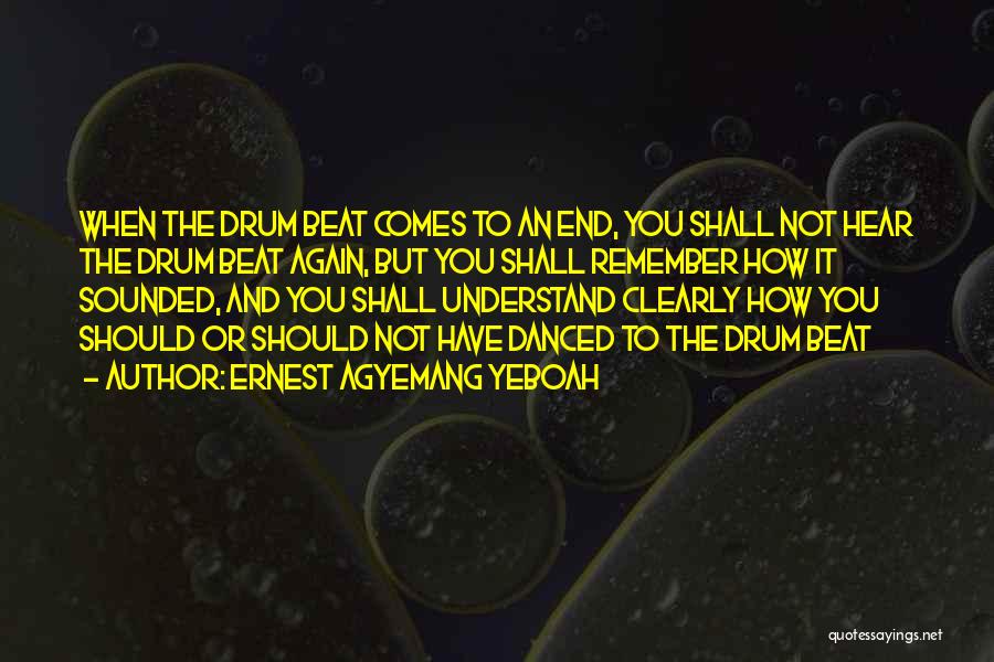 Ernest Agyemang Yeboah Quotes: When The Drum Beat Comes To An End, You Shall Not Hear The Drum Beat Again, But You Shall Remember