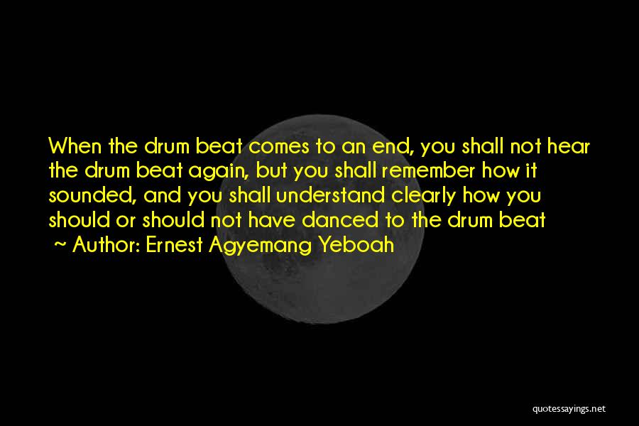 Ernest Agyemang Yeboah Quotes: When The Drum Beat Comes To An End, You Shall Not Hear The Drum Beat Again, But You Shall Remember