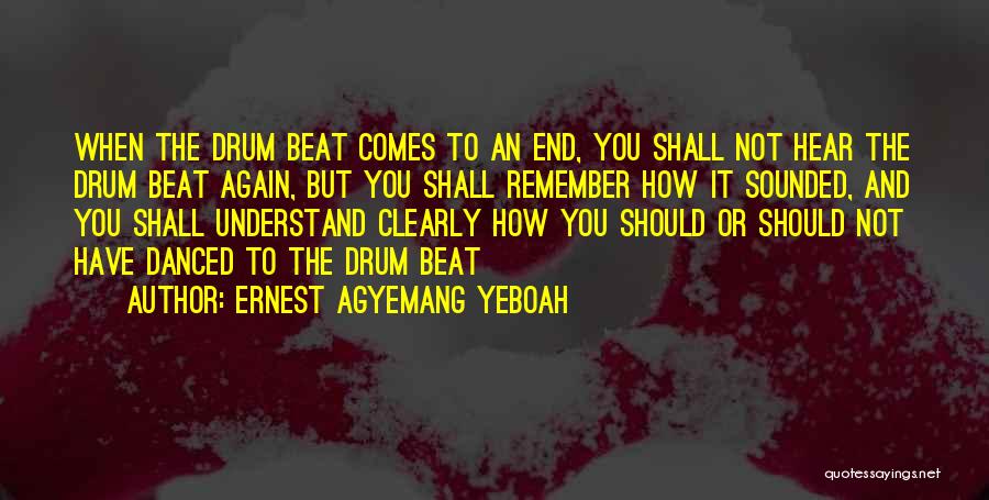 Ernest Agyemang Yeboah Quotes: When The Drum Beat Comes To An End, You Shall Not Hear The Drum Beat Again, But You Shall Remember