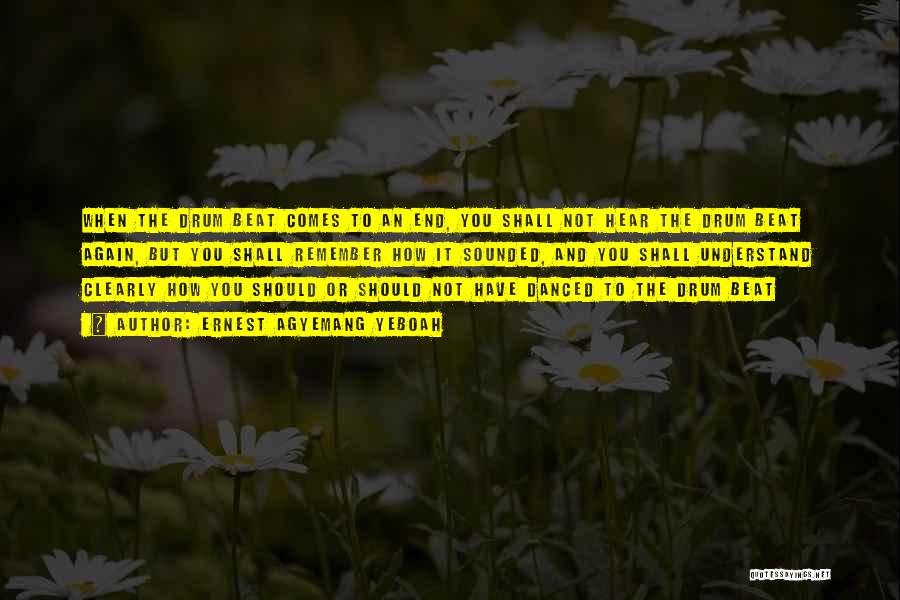 Ernest Agyemang Yeboah Quotes: When The Drum Beat Comes To An End, You Shall Not Hear The Drum Beat Again, But You Shall Remember