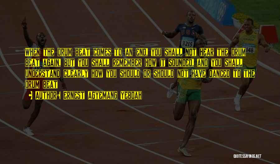 Ernest Agyemang Yeboah Quotes: When The Drum Beat Comes To An End, You Shall Not Hear The Drum Beat Again, But You Shall Remember