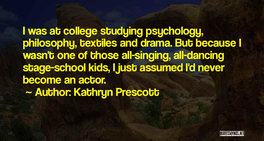 Kathryn Prescott Quotes: I Was At College Studying Psychology, Philosophy, Textiles And Drama. But Because I Wasn't One Of Those All-singing, All-dancing Stage-school