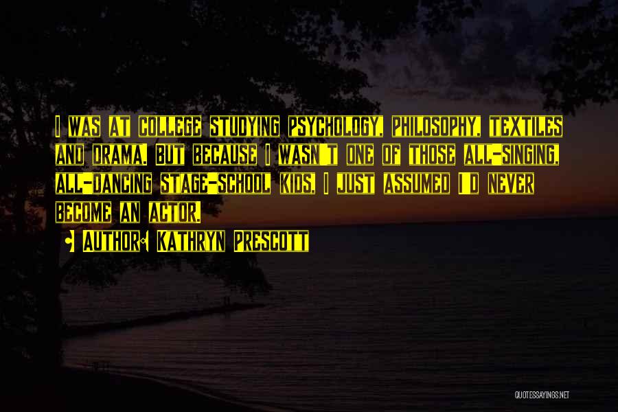 Kathryn Prescott Quotes: I Was At College Studying Psychology, Philosophy, Textiles And Drama. But Because I Wasn't One Of Those All-singing, All-dancing Stage-school