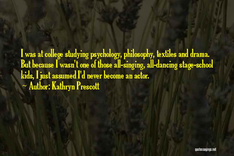 Kathryn Prescott Quotes: I Was At College Studying Psychology, Philosophy, Textiles And Drama. But Because I Wasn't One Of Those All-singing, All-dancing Stage-school