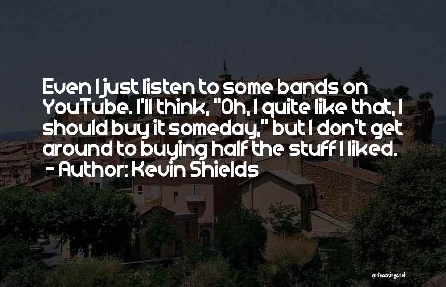 Kevin Shields Quotes: Even I Just Listen To Some Bands On Youtube. I'll Think, Oh, I Quite Like That, I Should Buy It