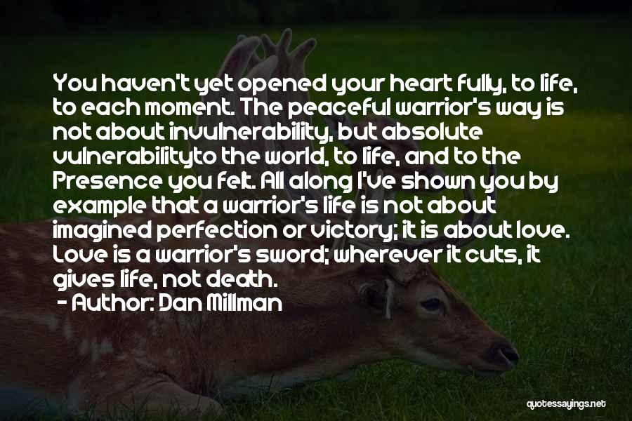 Dan Millman Quotes: You Haven't Yet Opened Your Heart Fully, To Life, To Each Moment. The Peaceful Warrior's Way Is Not About Invulnerability,