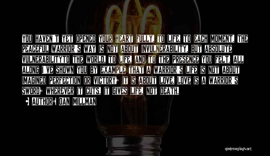 Dan Millman Quotes: You Haven't Yet Opened Your Heart Fully, To Life, To Each Moment. The Peaceful Warrior's Way Is Not About Invulnerability,