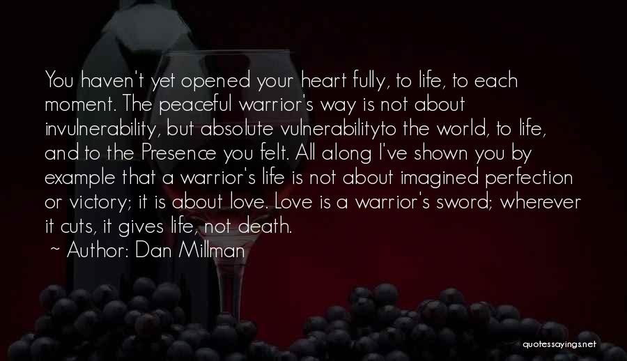 Dan Millman Quotes: You Haven't Yet Opened Your Heart Fully, To Life, To Each Moment. The Peaceful Warrior's Way Is Not About Invulnerability,