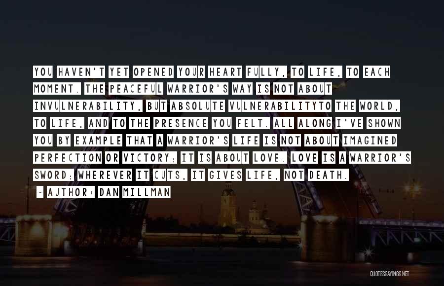 Dan Millman Quotes: You Haven't Yet Opened Your Heart Fully, To Life, To Each Moment. The Peaceful Warrior's Way Is Not About Invulnerability,
