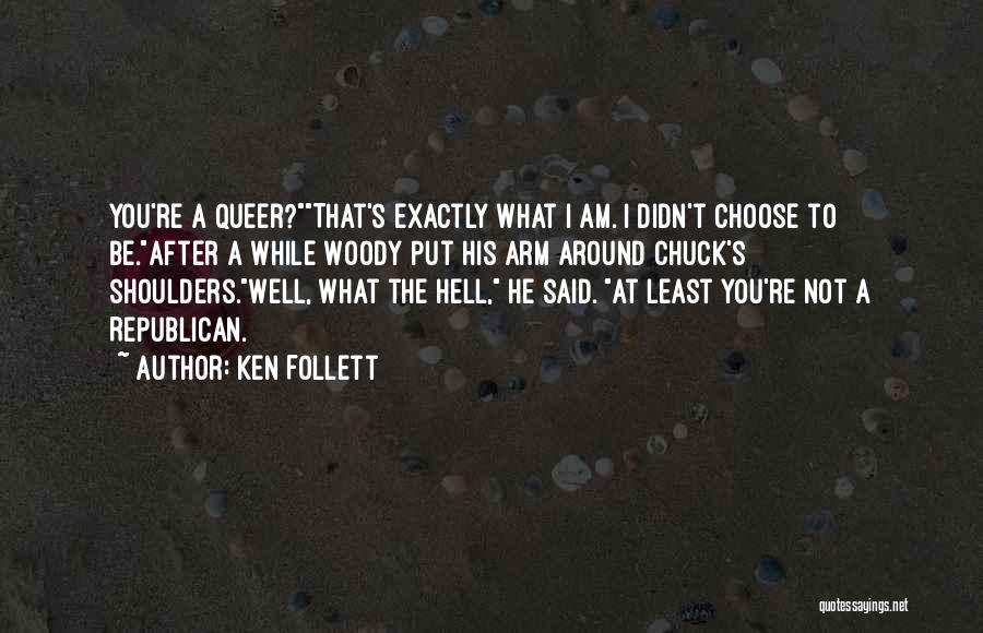 Ken Follett Quotes: You're A Queer?that's Exactly What I Am. I Didn't Choose To Be.after A While Woody Put His Arm Around Chuck's