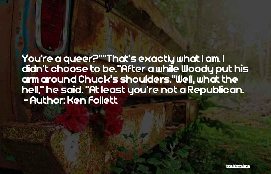 Ken Follett Quotes: You're A Queer?that's Exactly What I Am. I Didn't Choose To Be.after A While Woody Put His Arm Around Chuck's