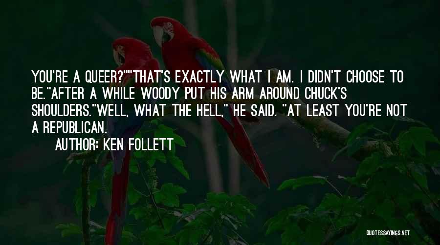 Ken Follett Quotes: You're A Queer?that's Exactly What I Am. I Didn't Choose To Be.after A While Woody Put His Arm Around Chuck's