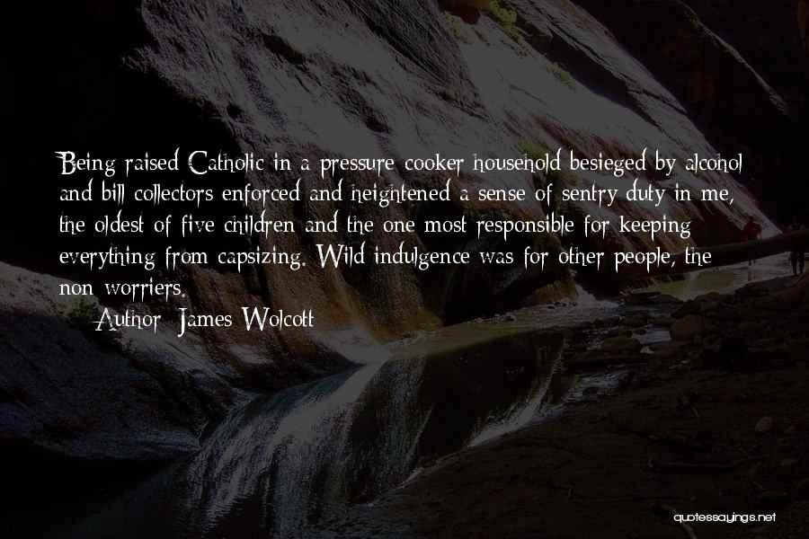 James Wolcott Quotes: Being Raised Catholic In A Pressure-cooker Household Besieged By Alcohol And Bill Collectors Enforced And Heightened A Sense Of Sentry