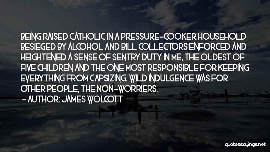 James Wolcott Quotes: Being Raised Catholic In A Pressure-cooker Household Besieged By Alcohol And Bill Collectors Enforced And Heightened A Sense Of Sentry