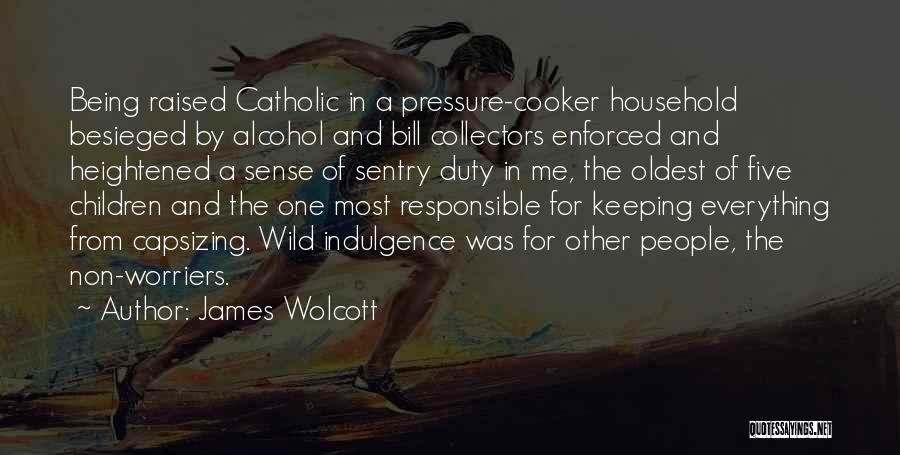 James Wolcott Quotes: Being Raised Catholic In A Pressure-cooker Household Besieged By Alcohol And Bill Collectors Enforced And Heightened A Sense Of Sentry