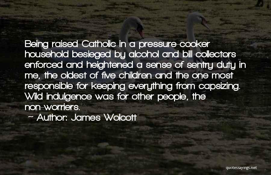 James Wolcott Quotes: Being Raised Catholic In A Pressure-cooker Household Besieged By Alcohol And Bill Collectors Enforced And Heightened A Sense Of Sentry