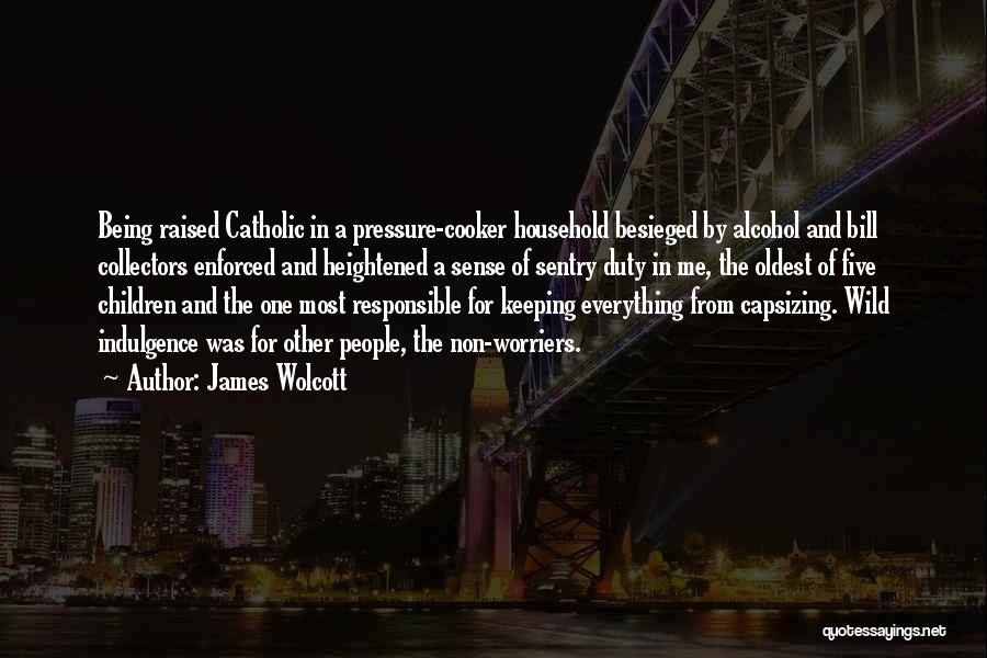 James Wolcott Quotes: Being Raised Catholic In A Pressure-cooker Household Besieged By Alcohol And Bill Collectors Enforced And Heightened A Sense Of Sentry