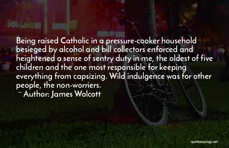 James Wolcott Quotes: Being Raised Catholic In A Pressure-cooker Household Besieged By Alcohol And Bill Collectors Enforced And Heightened A Sense Of Sentry