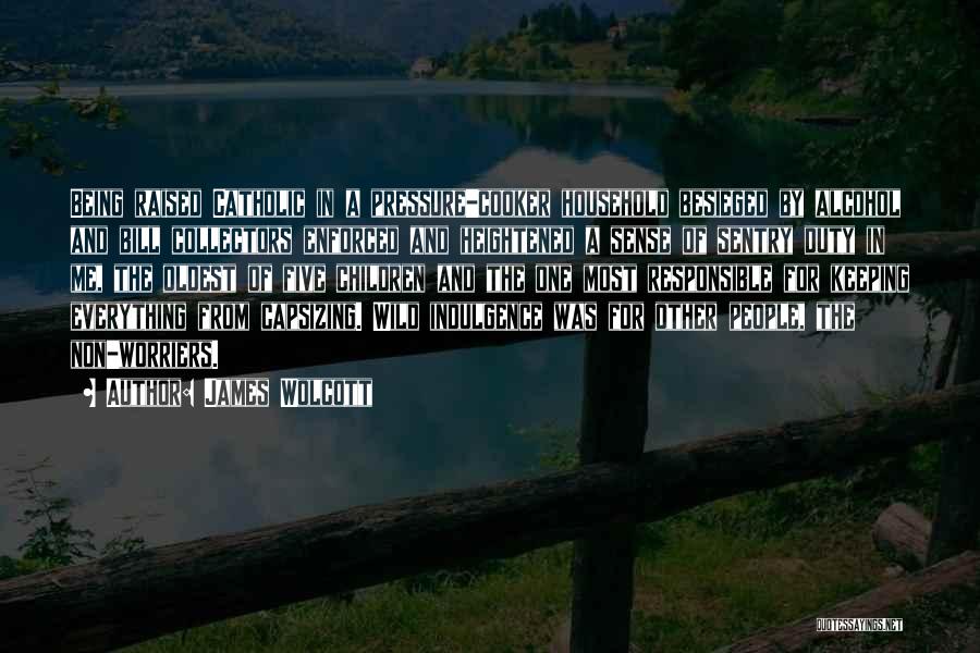 James Wolcott Quotes: Being Raised Catholic In A Pressure-cooker Household Besieged By Alcohol And Bill Collectors Enforced And Heightened A Sense Of Sentry