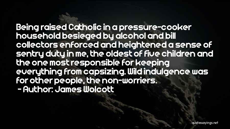 James Wolcott Quotes: Being Raised Catholic In A Pressure-cooker Household Besieged By Alcohol And Bill Collectors Enforced And Heightened A Sense Of Sentry