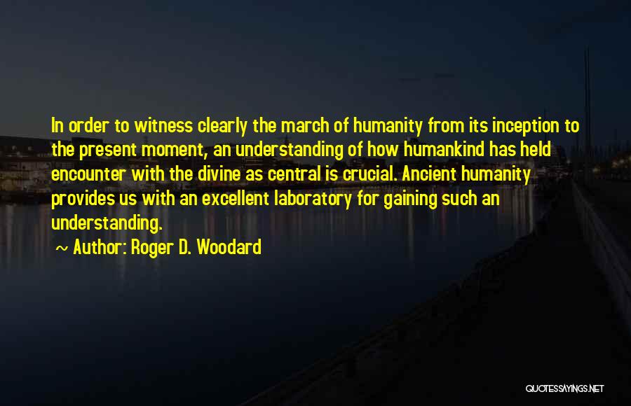 Roger D. Woodard Quotes: In Order To Witness Clearly The March Of Humanity From Its Inception To The Present Moment, An Understanding Of How