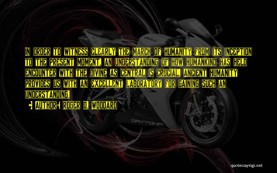 Roger D. Woodard Quotes: In Order To Witness Clearly The March Of Humanity From Its Inception To The Present Moment, An Understanding Of How