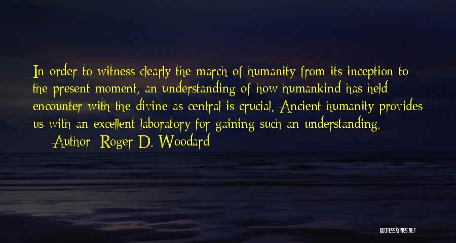 Roger D. Woodard Quotes: In Order To Witness Clearly The March Of Humanity From Its Inception To The Present Moment, An Understanding Of How