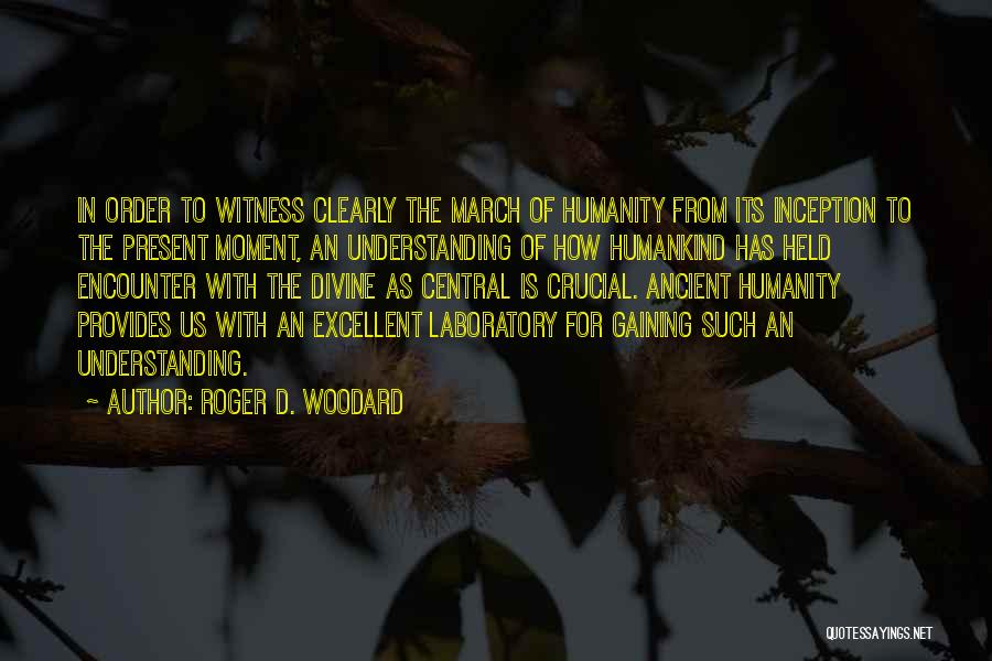 Roger D. Woodard Quotes: In Order To Witness Clearly The March Of Humanity From Its Inception To The Present Moment, An Understanding Of How