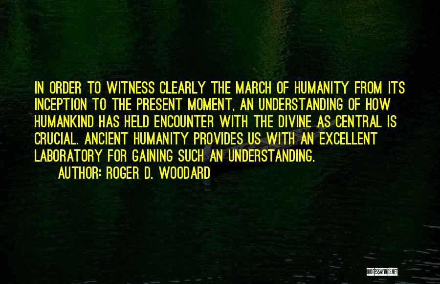 Roger D. Woodard Quotes: In Order To Witness Clearly The March Of Humanity From Its Inception To The Present Moment, An Understanding Of How