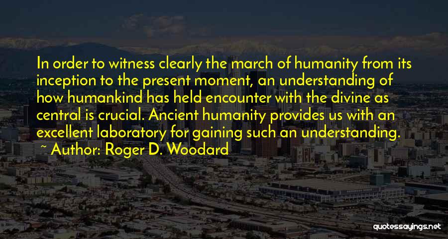 Roger D. Woodard Quotes: In Order To Witness Clearly The March Of Humanity From Its Inception To The Present Moment, An Understanding Of How