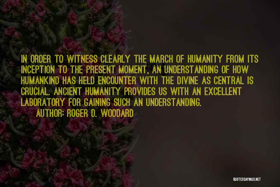 Roger D. Woodard Quotes: In Order To Witness Clearly The March Of Humanity From Its Inception To The Present Moment, An Understanding Of How