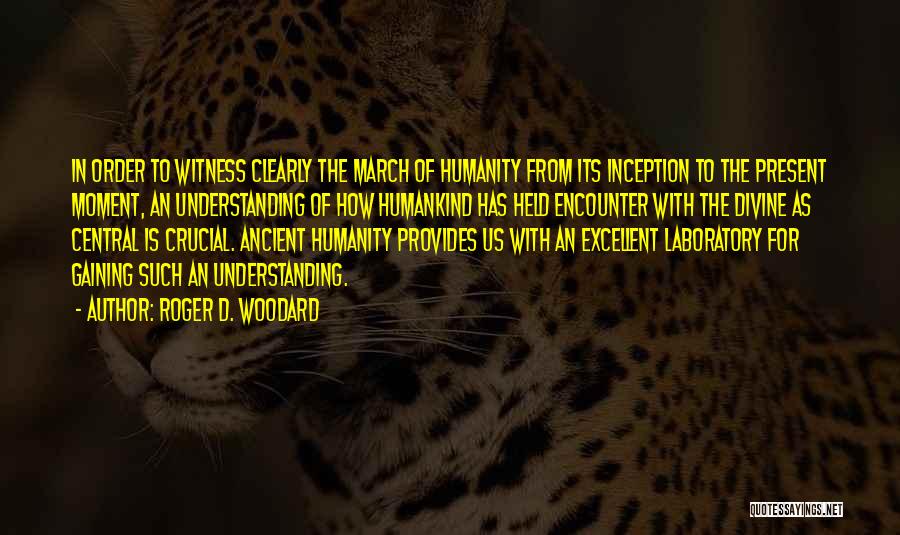 Roger D. Woodard Quotes: In Order To Witness Clearly The March Of Humanity From Its Inception To The Present Moment, An Understanding Of How