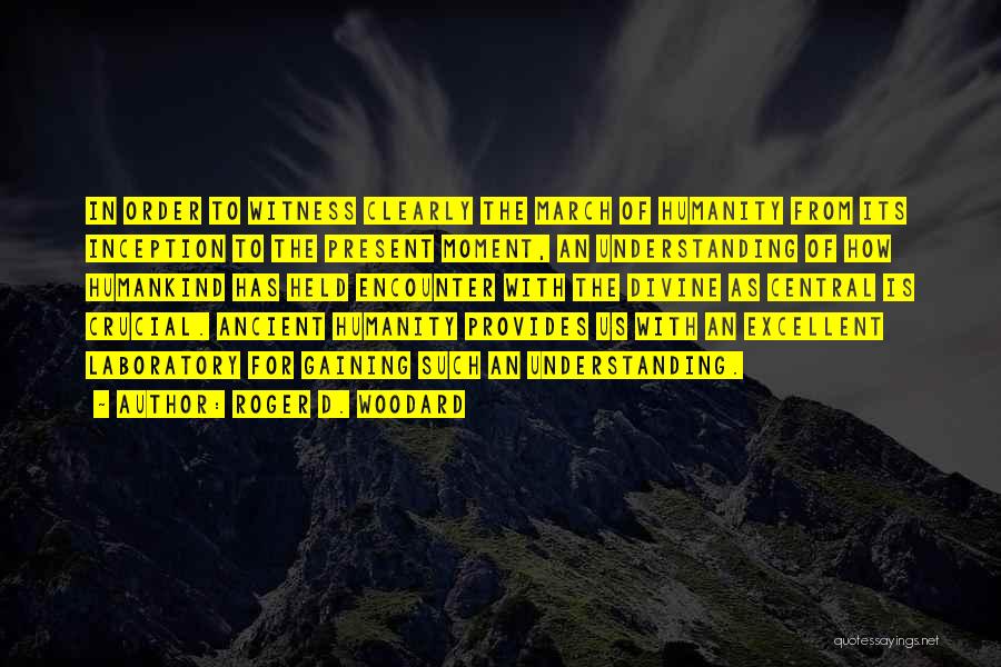 Roger D. Woodard Quotes: In Order To Witness Clearly The March Of Humanity From Its Inception To The Present Moment, An Understanding Of How