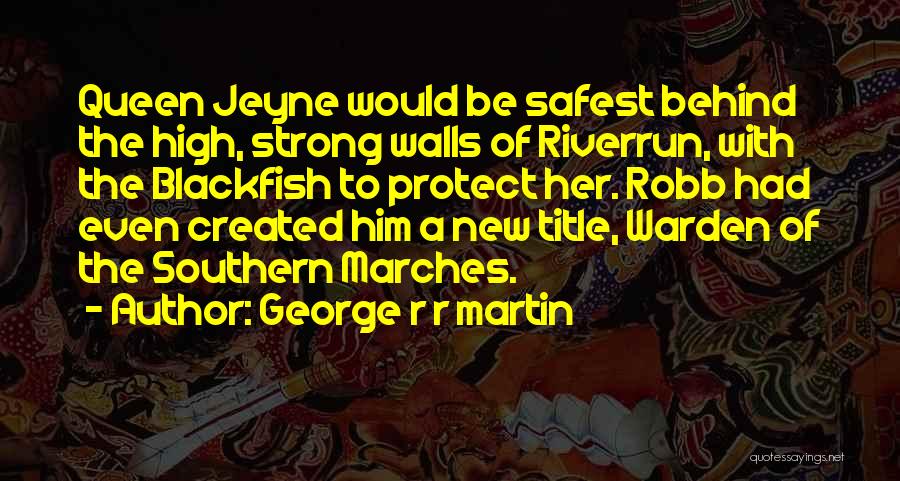 George R R Martin Quotes: Queen Jeyne Would Be Safest Behind The High, Strong Walls Of Riverrun, With The Blackfish To Protect Her. Robb Had