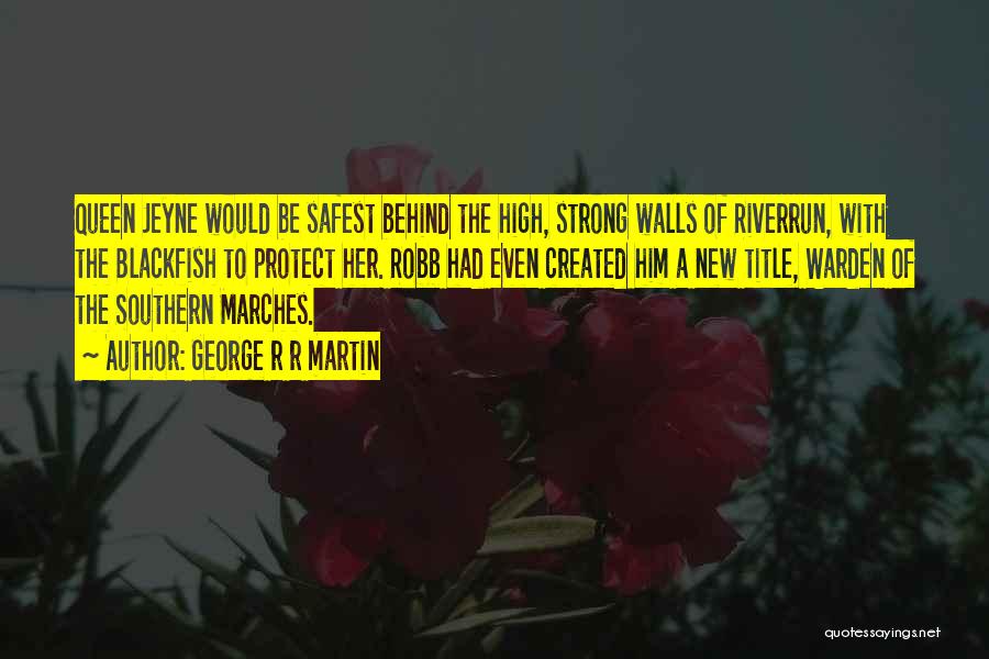George R R Martin Quotes: Queen Jeyne Would Be Safest Behind The High, Strong Walls Of Riverrun, With The Blackfish To Protect Her. Robb Had