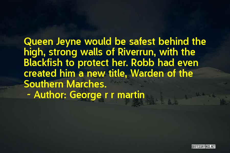 George R R Martin Quotes: Queen Jeyne Would Be Safest Behind The High, Strong Walls Of Riverrun, With The Blackfish To Protect Her. Robb Had