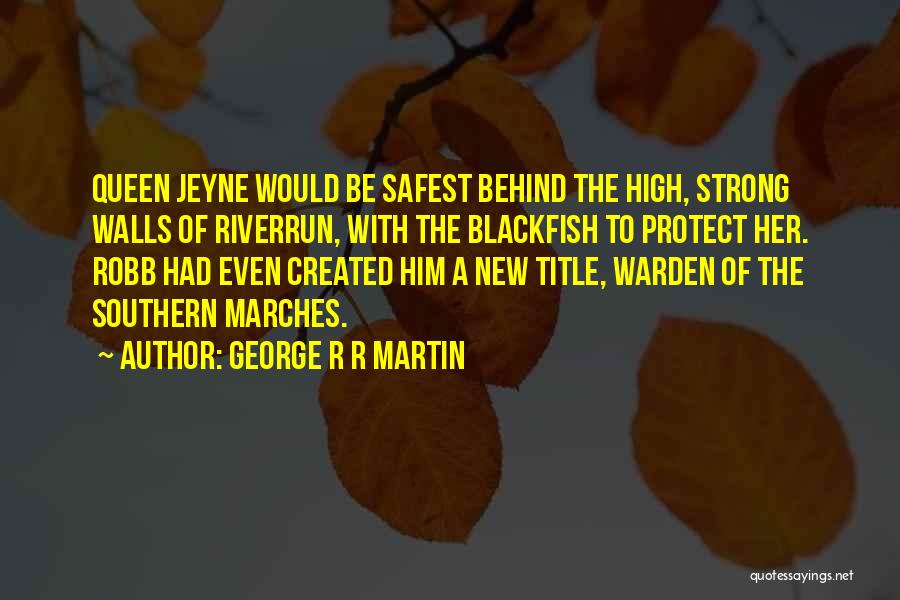 George R R Martin Quotes: Queen Jeyne Would Be Safest Behind The High, Strong Walls Of Riverrun, With The Blackfish To Protect Her. Robb Had
