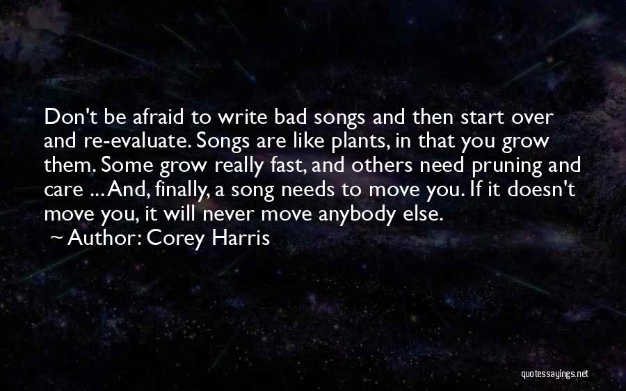 Corey Harris Quotes: Don't Be Afraid To Write Bad Songs And Then Start Over And Re-evaluate. Songs Are Like Plants, In That You