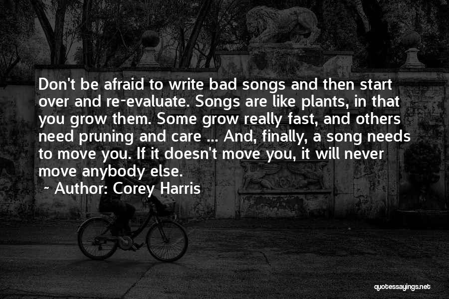 Corey Harris Quotes: Don't Be Afraid To Write Bad Songs And Then Start Over And Re-evaluate. Songs Are Like Plants, In That You