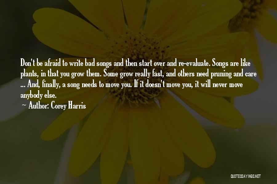 Corey Harris Quotes: Don't Be Afraid To Write Bad Songs And Then Start Over And Re-evaluate. Songs Are Like Plants, In That You