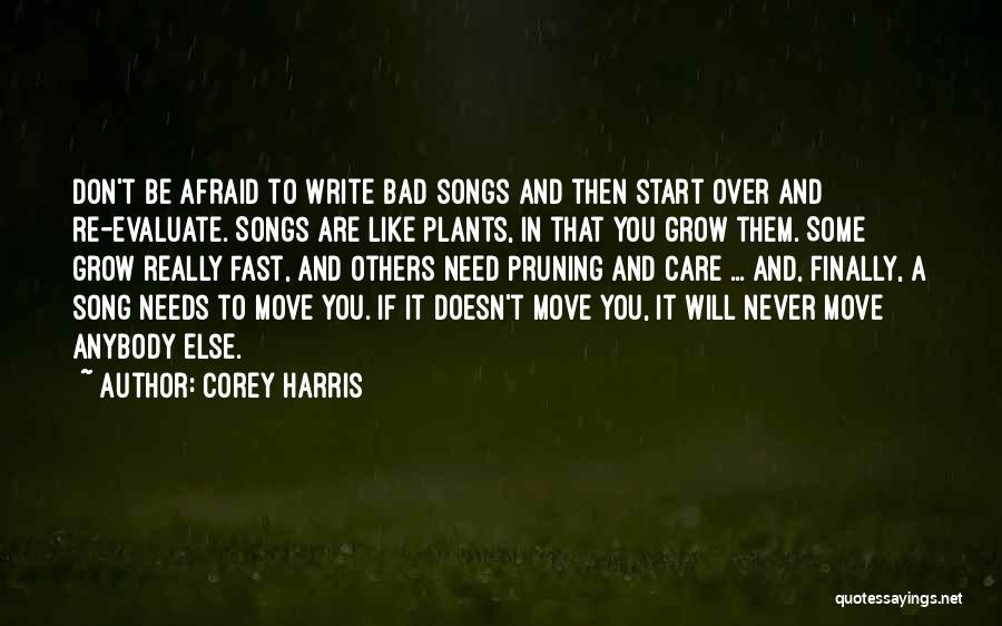 Corey Harris Quotes: Don't Be Afraid To Write Bad Songs And Then Start Over And Re-evaluate. Songs Are Like Plants, In That You