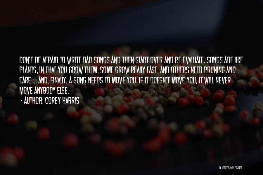 Corey Harris Quotes: Don't Be Afraid To Write Bad Songs And Then Start Over And Re-evaluate. Songs Are Like Plants, In That You