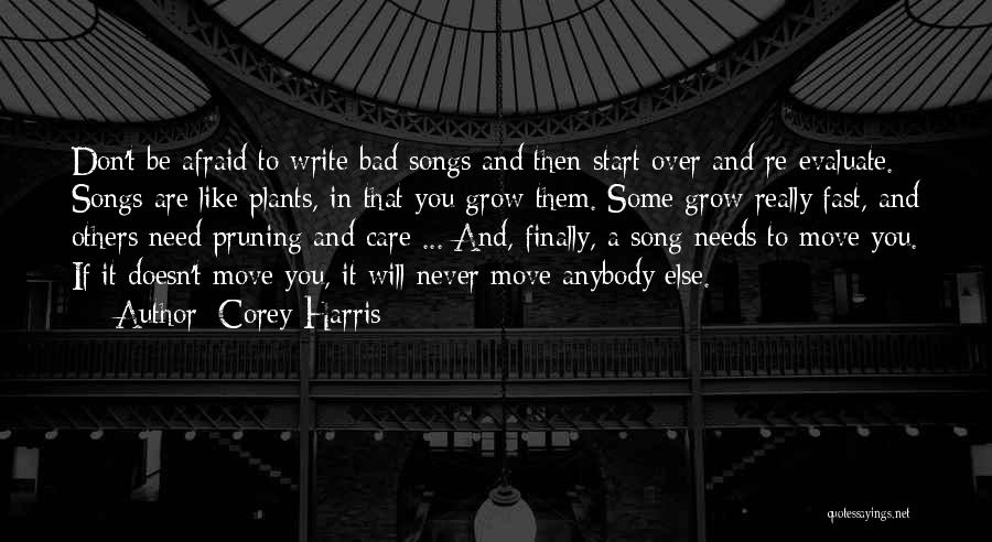 Corey Harris Quotes: Don't Be Afraid To Write Bad Songs And Then Start Over And Re-evaluate. Songs Are Like Plants, In That You